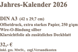 Jahres-Kalender 2026 DIN A3 (42 x 29,7 cm) Offsetdruck, extra starkes Papier, 250 g/qm Wire-O-Bindung silber Klarsichtfolie als zusätzliches Deckblatt 32,- € inkl. ges. MwSt., zzgl.Versandkosten