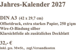 Jahres-Kalender 2027 DIN A3 (42 x 29,7 cm) Offsetdruck, extra starkes Papier, 250 g/qm Wire-O-Bindung silber Klarsichtfolie als zusätzliches Deckblatt 32,- € inkl. ges. MwSt., zzgl.Versandkosten