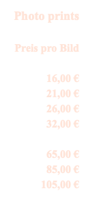 Photo prints Preis pro Bild 16,00 € 21,00 € 26,00 € 32,00 € 65,00 € 85,00 € 105,00 €